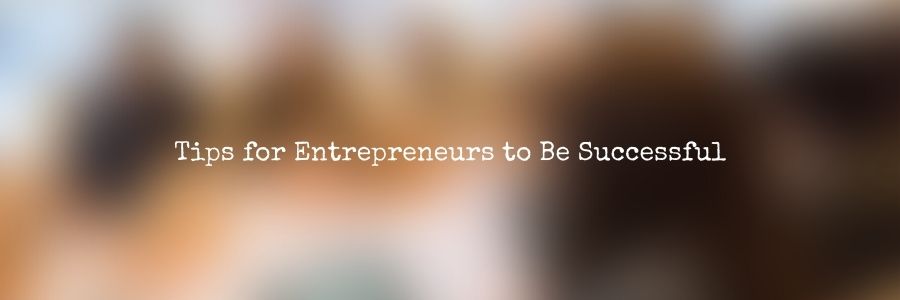 Tips for Entrepreneurs to Be Successful